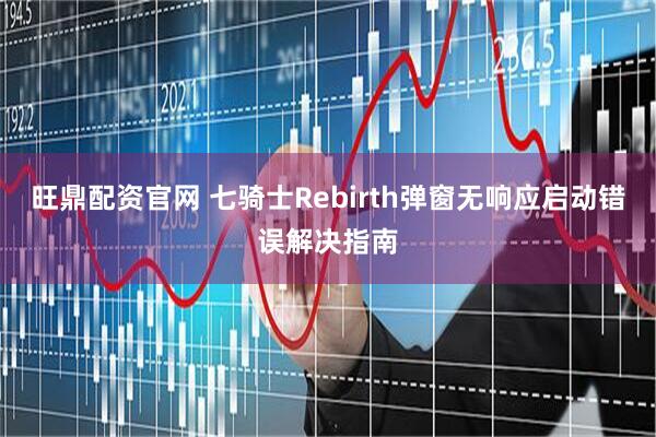 旺鼎配资官网 七骑士Rebirth弹窗无响应启动错误解决指南
