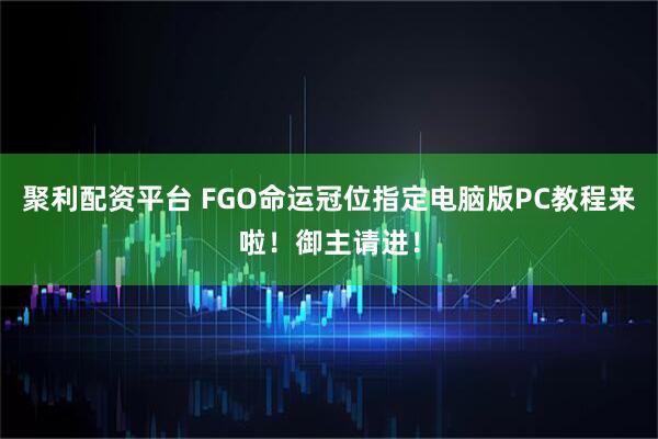 聚利配资平台 FGO命运冠位指定电脑版PC教程来啦！御主请进！