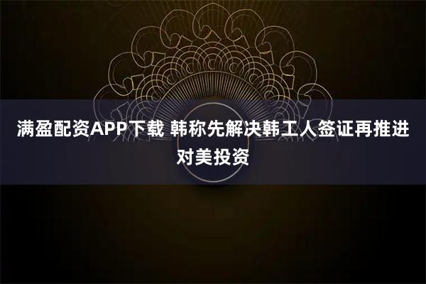 满盈配资APP下载 韩称先解决韩工人签证再推进对美投资