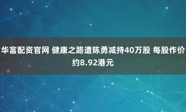 华富配资官网 健康之路遭陈勇减持40万股 每股作价约8.92港元