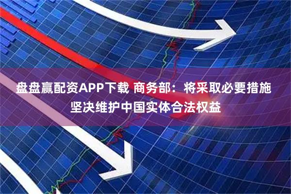 盘盘赢配资APP下载 商务部：将采取必要措施 坚决维护中国实体合法权益
