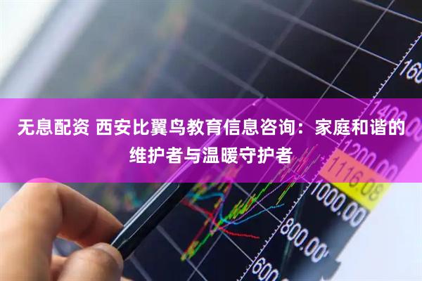 无息配资 西安比翼鸟教育信息咨询：家庭和谐的维护者与温暖守护者