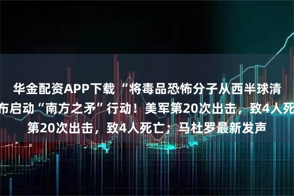 华金配资APP下载 “将毒品恐怖分子从西半球清除出去”，美防长宣布启动“南方之矛”行动！美军第20次出击，致4人死亡；马杜罗最新发声
