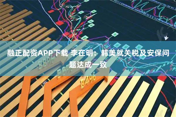 融正配资APP下载 李在明：韩美就关税及安保问题达成一致