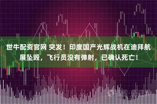 世牛配资官网 突发!印度国产光辉战机在迪拜航展坠毁,飞行员没有弹射,已确认死亡!