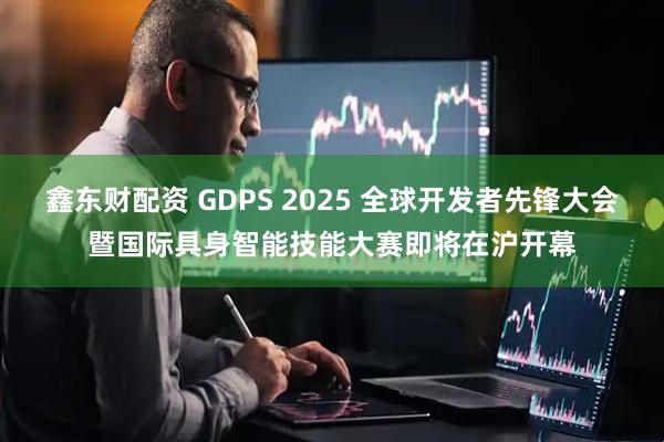 鑫东财配资 GDPS 2025 全球开发者先锋大会暨国际具身智能技能大赛即将在沪开幕
