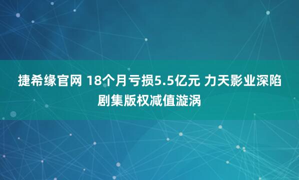 捷希缘官网 18个月亏损5.5亿元 力天影业深陷剧集版权减值漩涡