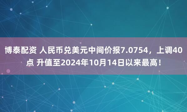 博泰配资 人民币兑美元中间价报7.0754，上调40点 升值至2024年10月14日以来最高！