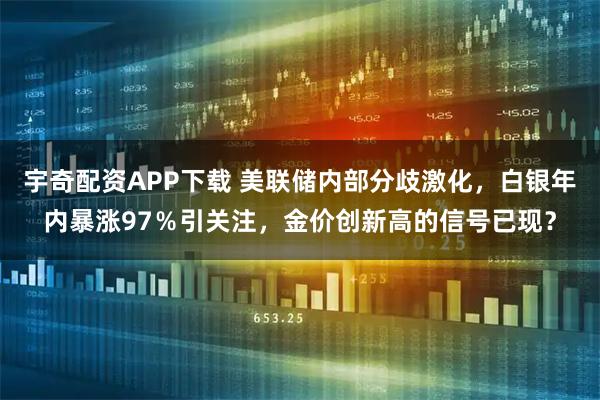 宇奇配资APP下载 美联储内部分歧激化,白银年内暴涨97%引关注,金价创新高的信号已现?