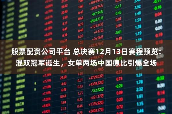 股票配资公司平台 总决赛12月13日赛程预览:混双冠军诞生,女单两场中国德比引爆全场