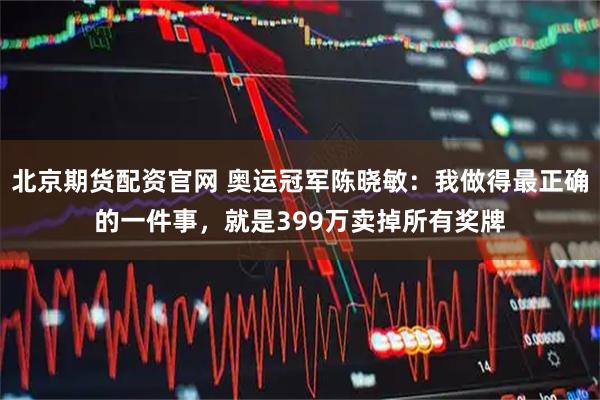 北京期货配资官网 奥运冠军陈晓敏:我做得最正确的一件事,就是399万卖掉所有奖牌
