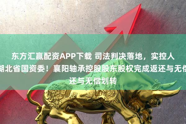 东方汇赢配资APP下载 司法判决落地,实控人回归湖北省国资委!襄阳轴承控股股东股权完成返还与无偿划转