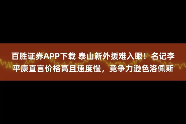 百胜证券APP下载 泰山新外援难入眼！名记李平康直言价格高且速度慢，竞争力逊色洛佩斯