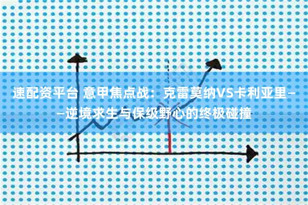 速配资平台 意甲焦点战：克雷莫纳VS卡利亚里——逆境求生与保级野心的终极碰撞