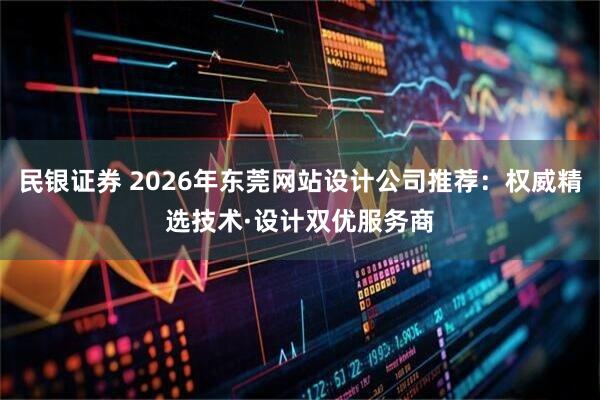 民银证券 2026年东莞网站设计公司推荐：权威精选技术·设计双优服务商