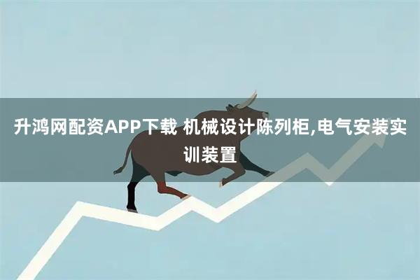 升鸿网配资APP下载 机械设计陈列柜,电气安装实训装置
