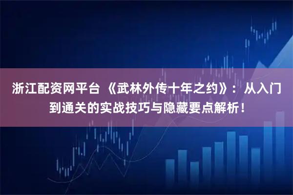 浙江配资网平台 《武林外传十年之约》：从入门到通关的实战技巧与隐藏要点解析！