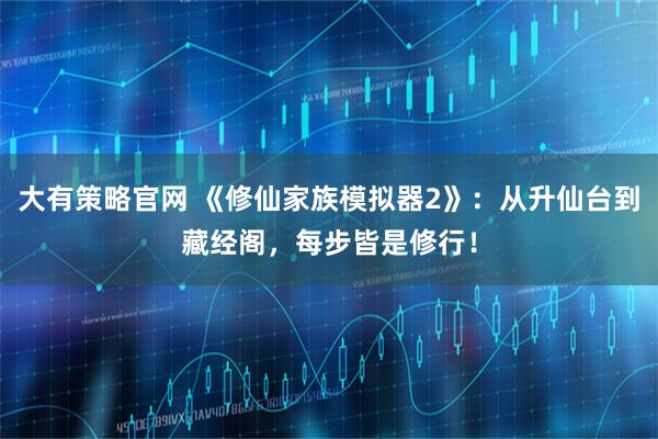 大有策略官网 《修仙家族模拟器2》：从升仙台到藏经阁，每步皆是修行！