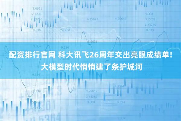 配资排行官网 科大讯飞26周年交出亮眼成绩单! 大模型时代悄悄建了条护城河