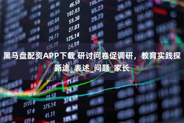 黑马盘配资APP下载 研讨问卷促调研，教育实践探新途_表述_问题_家长