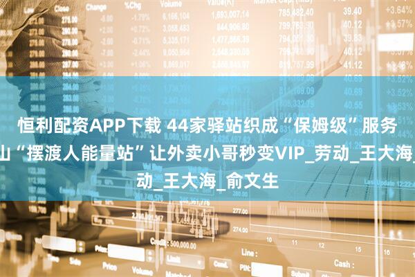 恒利配资APP下载 44家驿站织成“保姆级”服务网！萧山“摆渡人能量站”让外卖小哥秒变VIP_劳动_王大海_俞文生