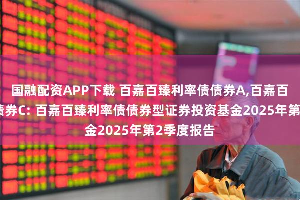 国融配资APP下载 百嘉百臻利率债债券A,百嘉百臻利率债债券C: 百嘉百臻利率债债券型证券投资基金2025年第2季度报告