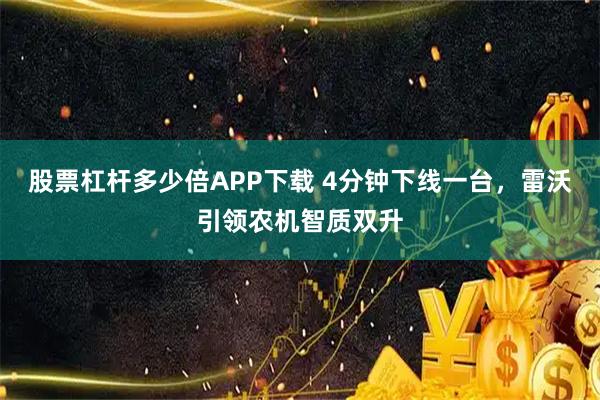 股票杠杆多少倍APP下载 4分钟下线一台，雷沃引领农机智质双升