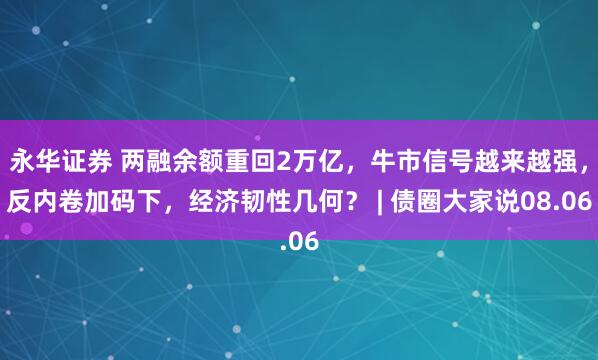 永华证券 两融余额重回2万亿，牛市信号越来越强，反内卷加码下，经济韧性几何？ | 债圈大家说08.06