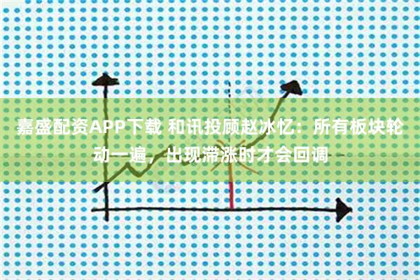 嘉盛配资APP下载 和讯投顾赵冰忆:所有板块轮动一遍,出现滞涨时才会回调