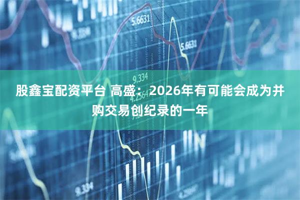 股鑫宝配资平台 高盛：2026年有可能会成为并购交易创纪录的一年