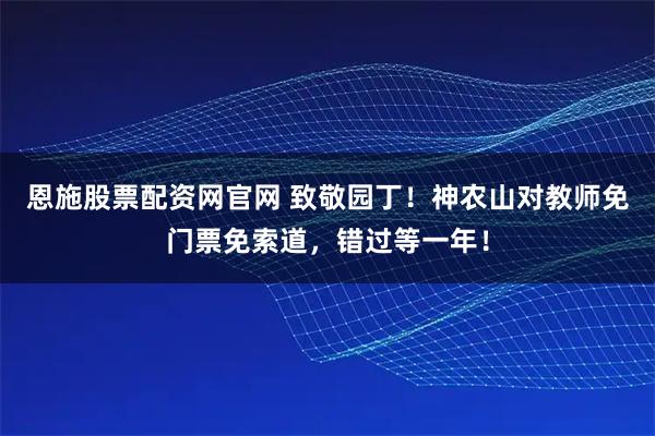 恩施股票配资网官网 致敬园丁！神农山对教师免门票免索道，错过等一年！