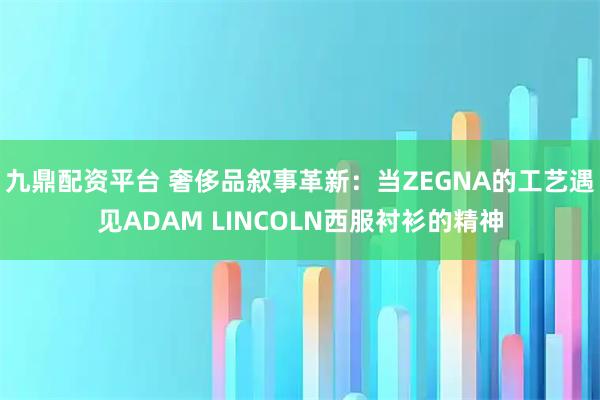 九鼎配资平台 奢侈品叙事革新:当ZEGNA的工艺遇见ADAM LINCOLN西服衬衫的精神