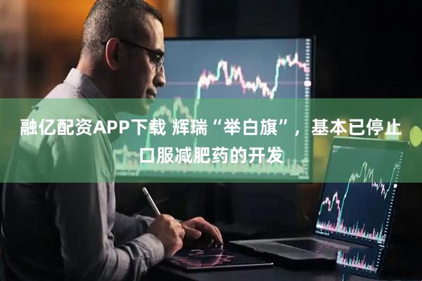 融亿配资APP下载 辉瑞“举白旗”，基本已停止口服减肥药的开发