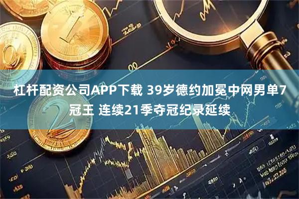 杠杆配资公司APP下载 39岁德约加冕中网男单7冠王 连续21季夺冠纪录延续