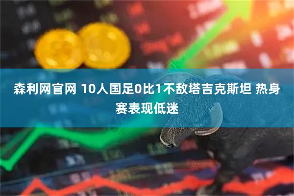 森利网官网 10人国足0比1不敌塔吉克斯坦 热身赛表现低迷