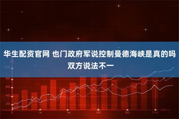 华生配资官网 也门政府军说控制曼德海峡是真的吗 双方说法不一